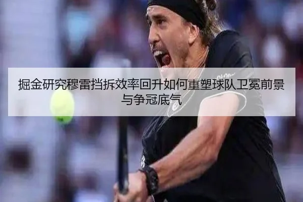 掘金研究穆雷挡拆效率回升如何重塑球队卫冕前景与争冠底气