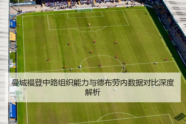 曼城福登中路组织能力与德布劳内数据对比深度解析