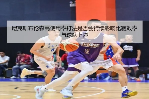 尼克斯布伦森高使用率打法是否会持续影响比赛效率与球队上限
