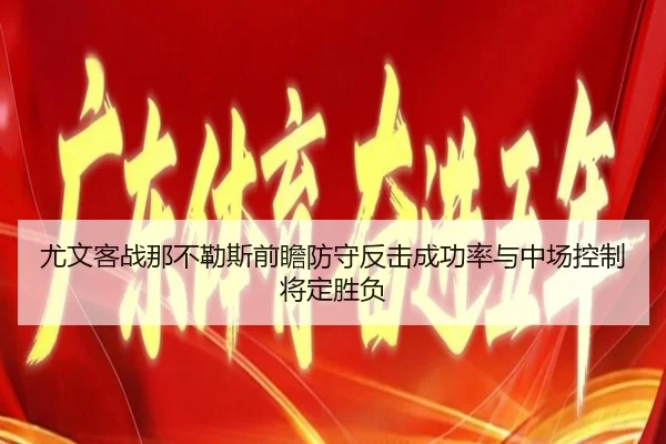 尤文客战那不勒斯前瞻防守反击成功率与中场控制将定胜负