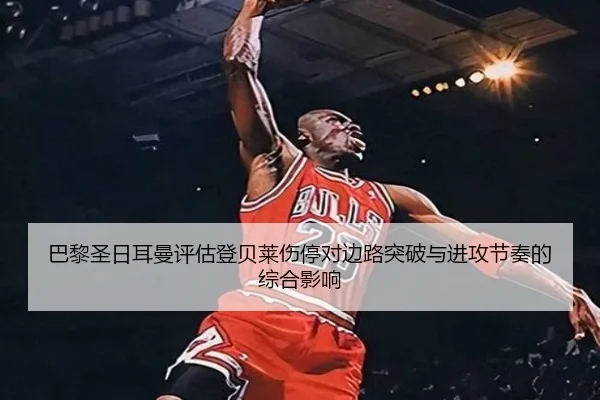 巴黎圣日耳曼评估登贝莱伤停对边路突破与进攻节奏的综合影响