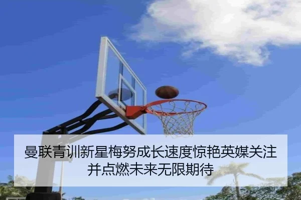曼联青训新星梅努成长速度惊艳英媒关注并点燃未来无限期待