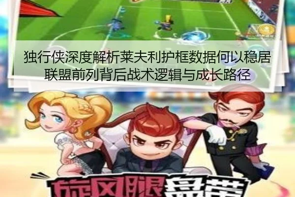 独行侠深度解析莱夫利护框数据何以稳居联盟前列背后战术逻辑与成长路径