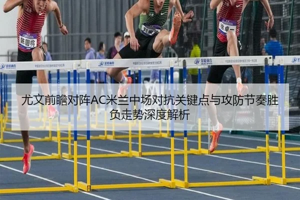 尤文前瞻对阵AC米兰中场对抗关键点与攻防节奏胜负走势深度解析