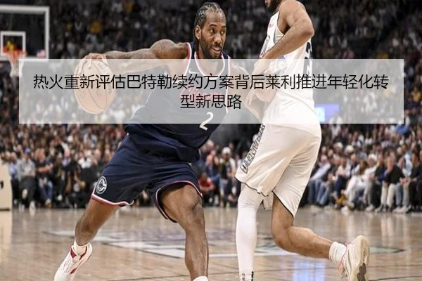 热火重新评估巴特勒续约方案背后莱利推进年轻化转型新思路
