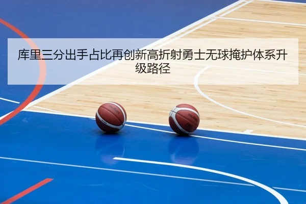 库里三分出手占比再创新高折射勇士无球掩护体系升级路径