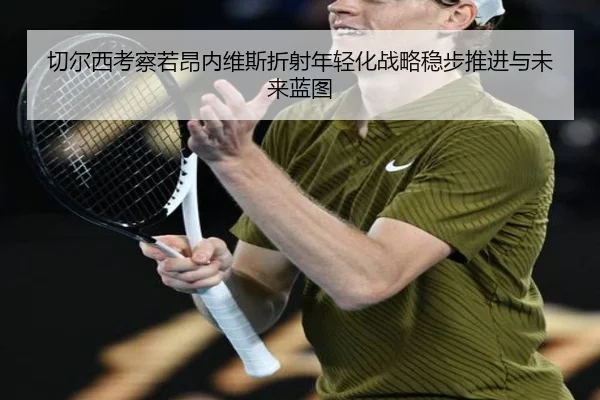 切尔西考察若昂内维斯折射年轻化战略稳步推进与未来蓝图