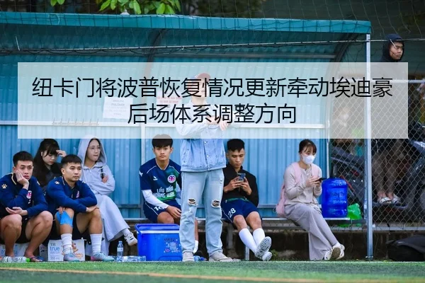 纽卡门将波普恢复情况更新牵动埃迪豪后场体系调整方向